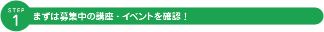 STEP 1. まずは募集中の講座・イベントを確認